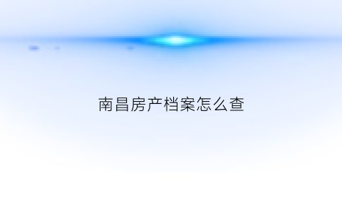 南昌房产档案怎么查(南昌房产查询)