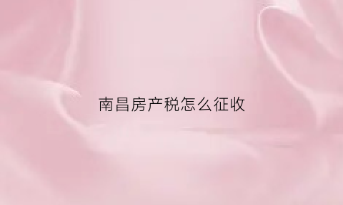 南昌房产税怎么征收(南昌房屋交易税费)