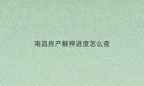 南昌房产解押进度怎么查(南昌房产解压去哪里)