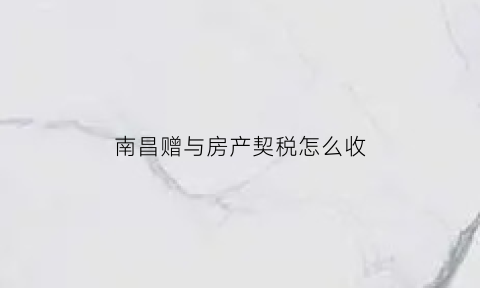 南昌赠与房产契税怎么收(南昌房屋赠与)