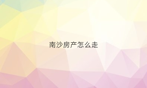南沙房产怎么走(南沙房产网)