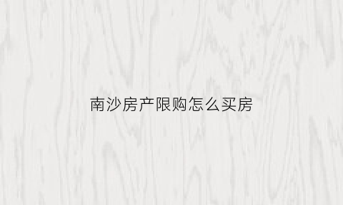 南沙房产限购怎么买房(南沙房产限购怎么买房的)