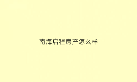 南海启程房产怎么样(佛山启程有限公司)