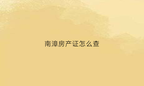 南漳房产证怎么查(漳州房产证查询)