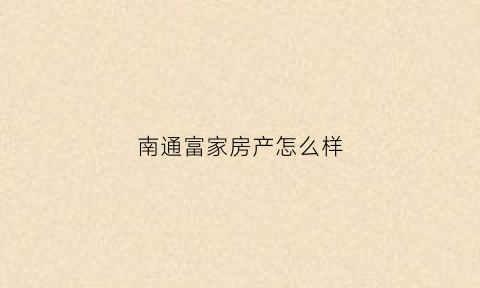 南通富家房产怎么样(南通富商)