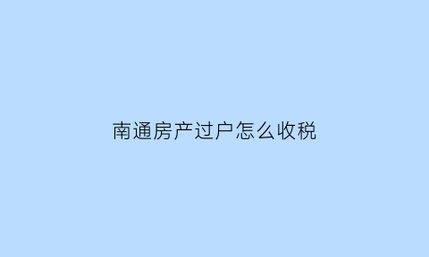 南通房产过户怎么收税(南通二手房过户税费)