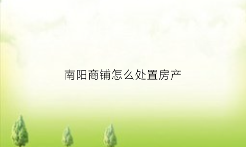 南阳商铺怎么处置房产(南阳商铺出售南阳门面出售南阳商铺出售网)