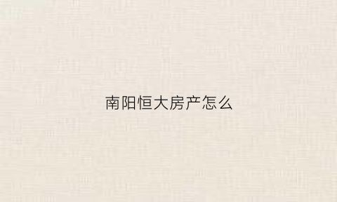 南阳恒大房产怎么(南阳恒大新楼盘)