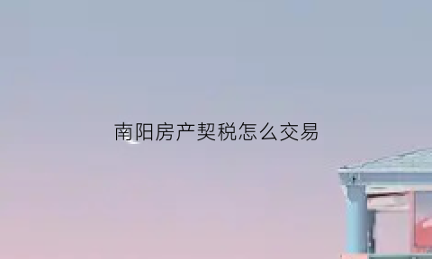 南阳房产契税怎么交易(南阳房屋契税征收标准2019)