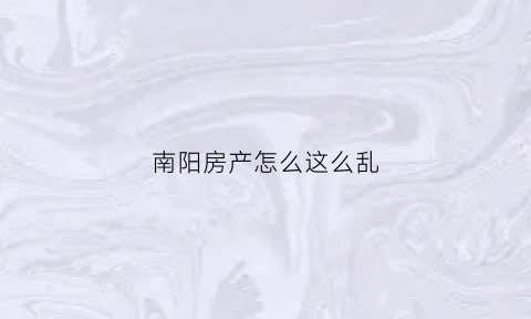 南阳房产怎么这么乱(南阳房产怎么这么乱了)