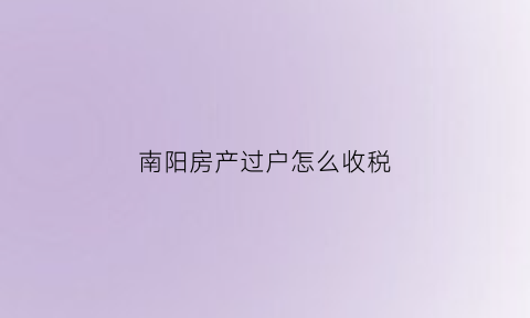 南阳房产过户怎么收税(南阳房产过户手续)