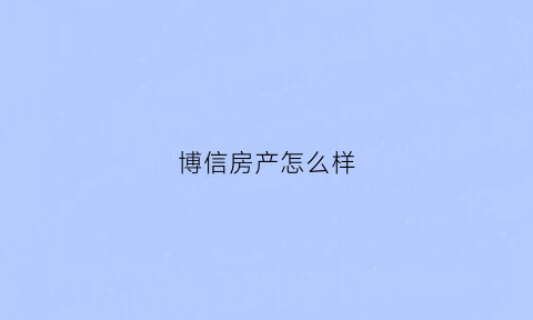 博信房产怎么样(博信有限公司)