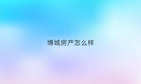 博城房产怎么样(博诚房地产)