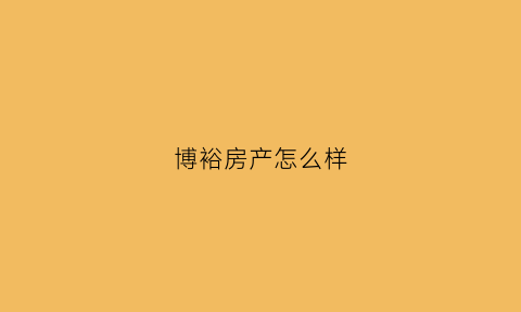 博裕房产怎么样(博裕房产怎么样知乎)