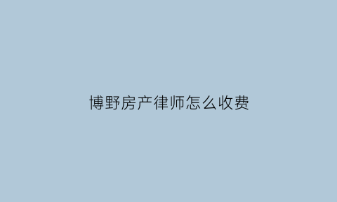 博野房产律师怎么收费(房产律师费应该是怎么收费标准)