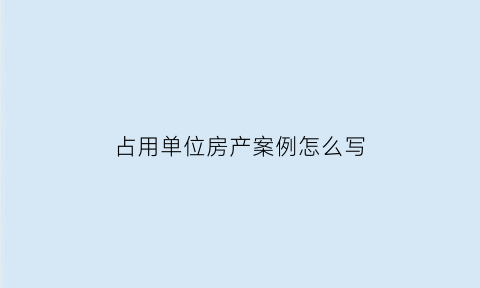 占用单位房产案例怎么写(霸占单位房子)