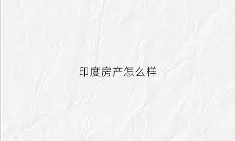 印度房产怎么样(印度房产)