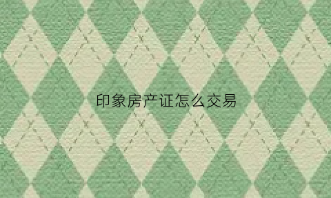 印象房产证怎么交易(印象城售楼处)