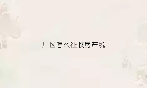 厂区怎么征收房产税(厂房怎么交税)