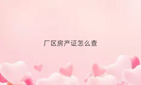 厂区房产证怎么查(厂区房产证怎么查真伪)