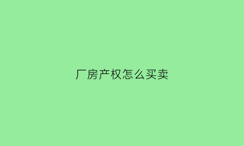 厂房产权怎么买卖(厂房买卖如何交税)