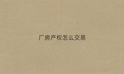 厂房产权怎么交易(厂房产权交易交多少税)