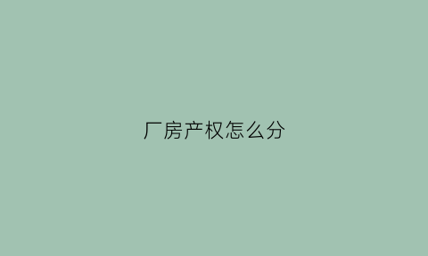 厂房产权怎么分(厂房房产证可以分割吗)