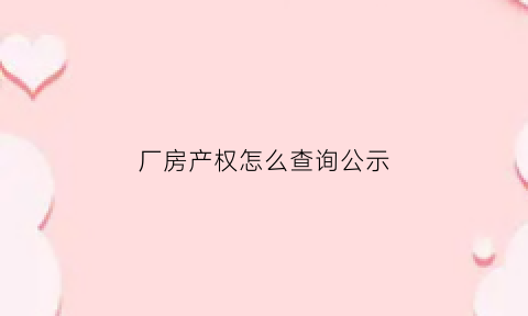 厂房产权怎么查询公示(厂房产权怎么查询公示结果)