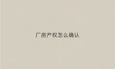 厂房产权怎么确认(厂房产权归属情况)