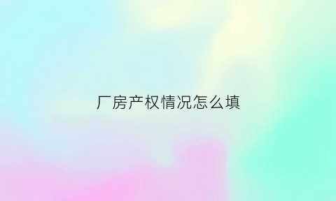 厂房产权情况怎么填(厂房产权性质是什么意思)