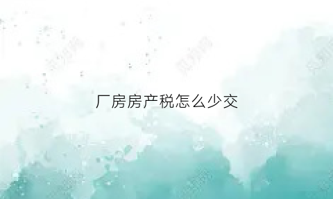 厂房房产税怎么少交(厂房房产税计税依据)