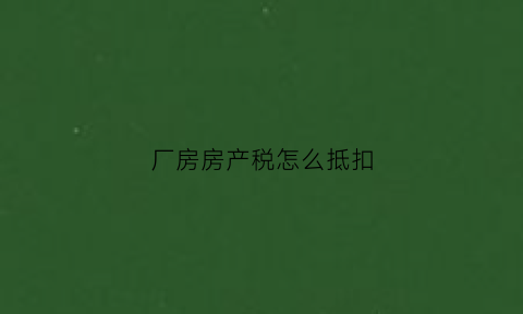 厂房房产税怎么抵扣(厂房房产税税率是多少)