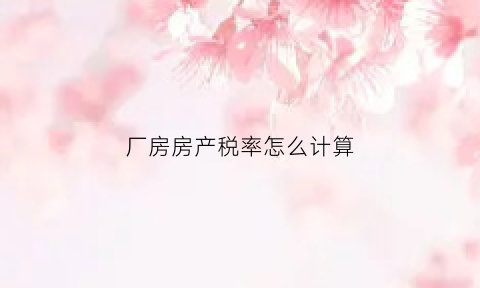 厂房房产税率怎么计算(厂房房产税如何计算)