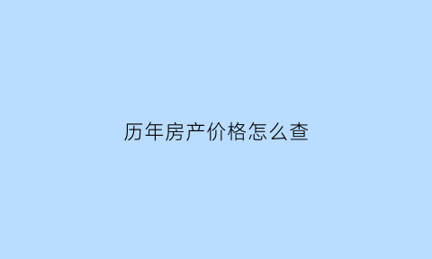 历年房产价格怎么查(如何查询历年房价)