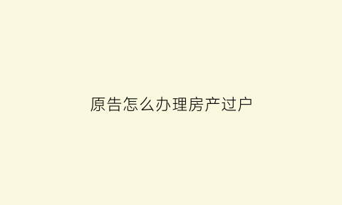 原告怎么办理房产过户(起诉原房主过户的起诉费用多少)