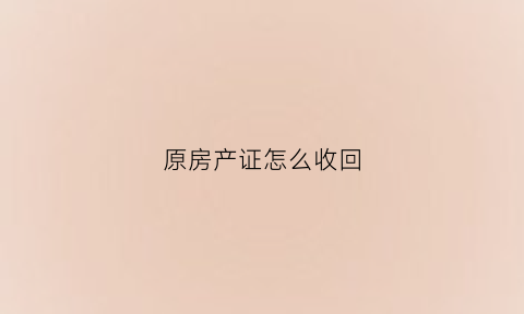 原房产证怎么收回(房产证被收回了怎么办)