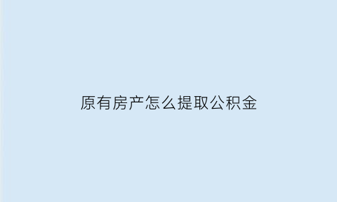 原有房产怎么提取公积金(有房产如何提取住房公积金)