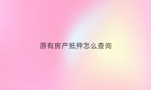 原有房产抵押怎么查询(房屋有抵押怎么查询)