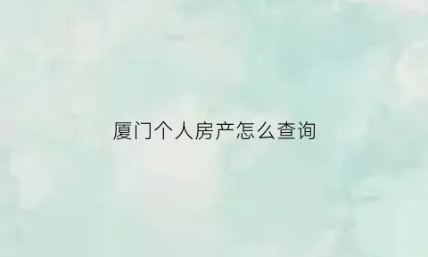 厦门个人房产怎么查询(厦门房屋查询证明在哪里开)