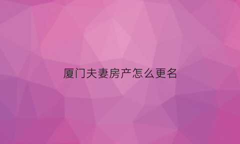 厦门夫妻房产怎么更名