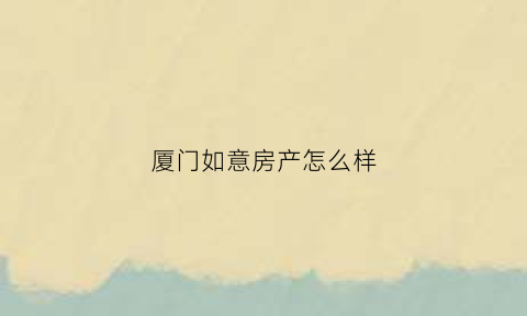 厦门如意房产怎么样(厦门如意房产怎么样知乎)
