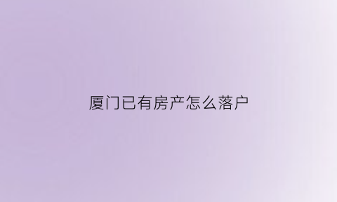 厦门已有房产怎么落户(在厦门有房子可以办理户口迁移吗)