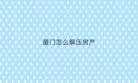 厦门怎么解压房产(厦门产权证解押)