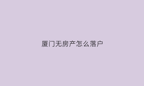 厦门无房产怎么落户(厦门没房子怎么落户)