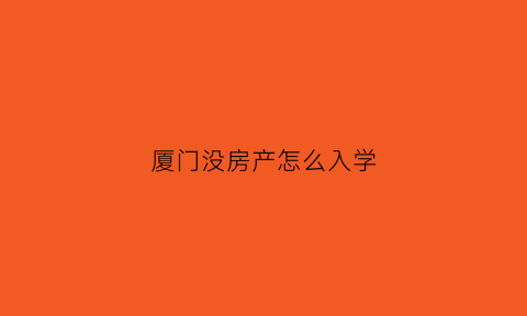 厦门没房产怎么入学(在厦门没房子可以上小学吗)