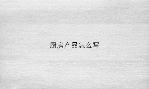 厨房产品怎么写(厨房产品怎么写好看)