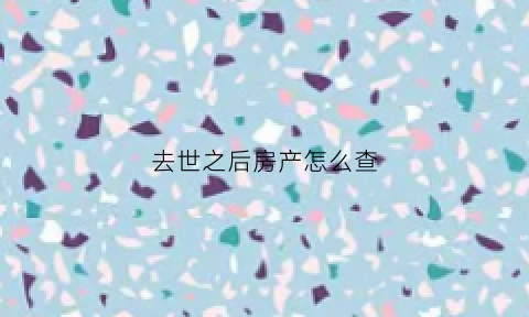 去世之后房产怎么查