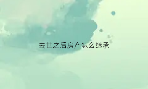 去世之后房产怎么继承