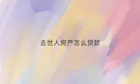 去世人房产怎么贷款(人死了房贷咋办)