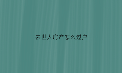 去世人房产怎么过户(过世人房子怎么办理过户)